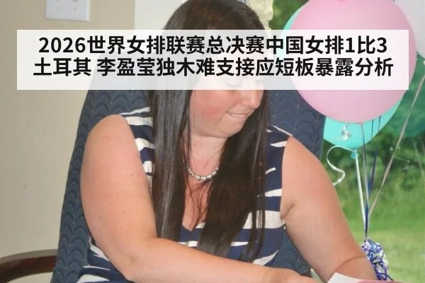 2026世界女排联赛总决赛中国女排1比3土耳其 李盈莹独木难支接应短板暴露分析