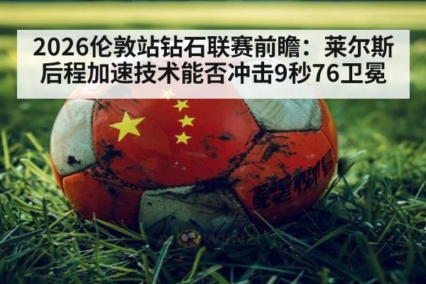2026伦敦站钻石联赛前瞻：莱尔斯后程加速技术能否冲击9秒76卫冕