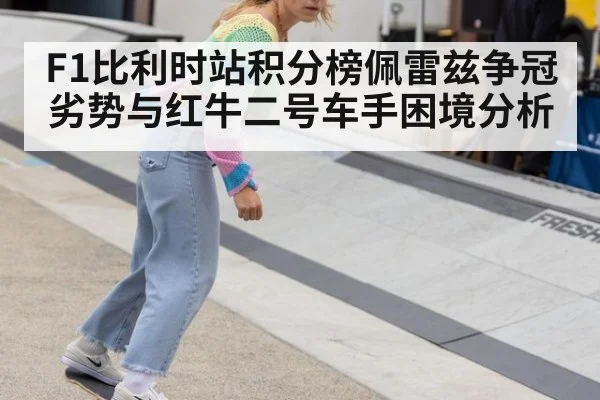 F1比利时站积分榜佩雷兹争冠劣势与红牛二号车手困境分析