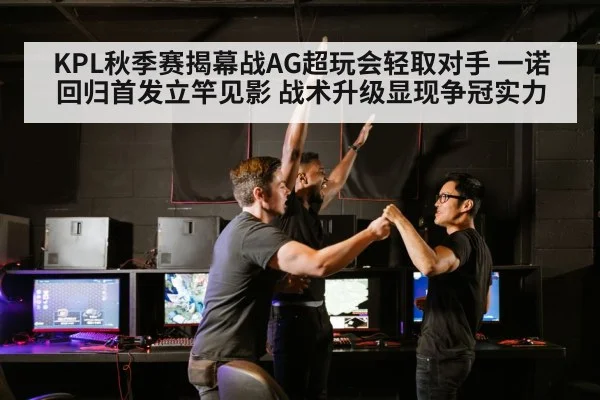 KPL秋季赛揭幕战AG超玩会轻取对手 一诺回归首发立竿见影 战术升级显现争冠实力