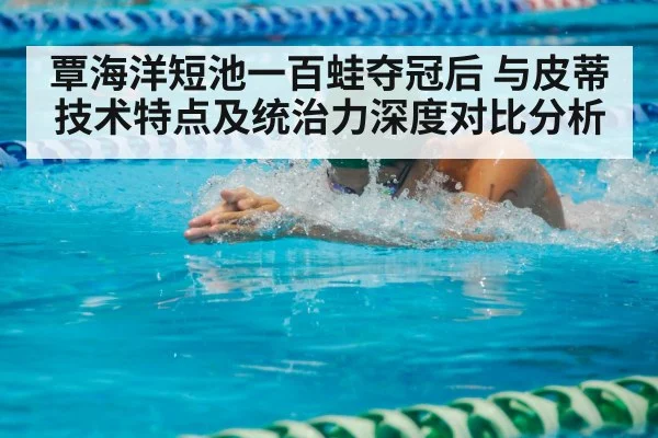 覃海洋短池一百蛙夺冠后 与皮蒂技术特点及统治力深度对比分析